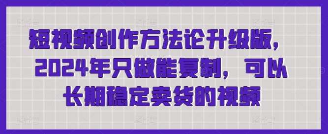 短视频创作方法论升级版，2024年只做能复制，可以长期稳定卖货的视频-靠谱项目库