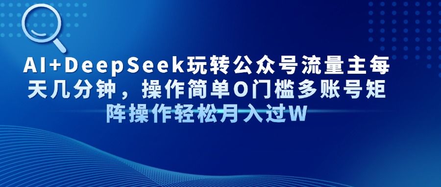 AI+DeepSeek玩转公众号流量主每天几分钟,操作简单O门槛多账号矩阵操作轻松月入过W-靠谱项目库