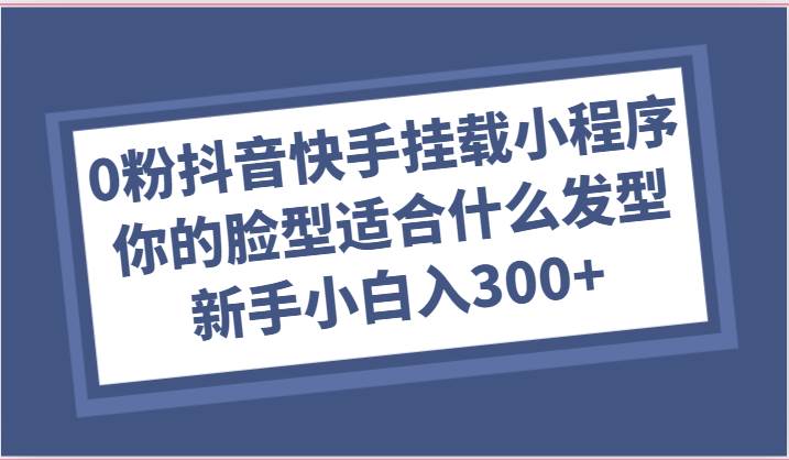 0粉抖音快手挂载小程序，你的脸型适合什么发型玩法，新手小白日入300+-靠谱项目库