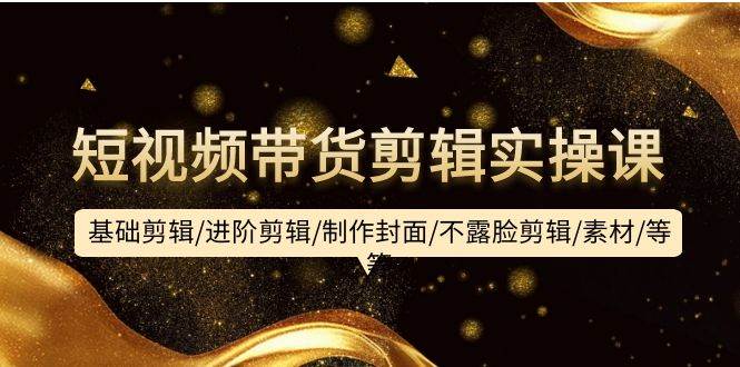 短视频带货剪辑实操课:基础剪辑/进阶剪辑/制作封面/不露脸剪辑/素材/等等-靠谱项目库