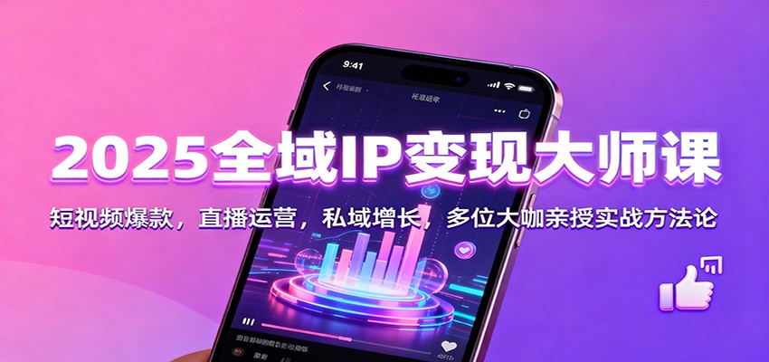 2025全域IP变现大师课：短视频爆款，直播运营，私域增长，多位大咖亲授实战方法论-靠谱项目库