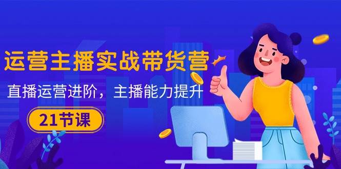 （10511期）运营主播·实战带货营：直播运营 进阶，主播 能力提升（21节课）-靠谱项目库