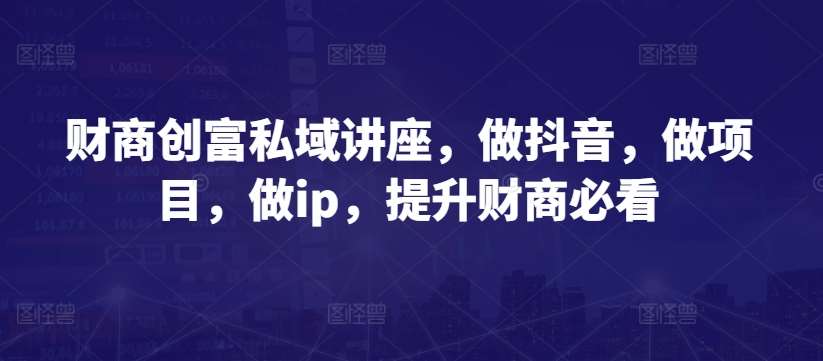 财商创富私域讲座，做抖音，做项目，做ip，提升财商必看-靠谱项目库