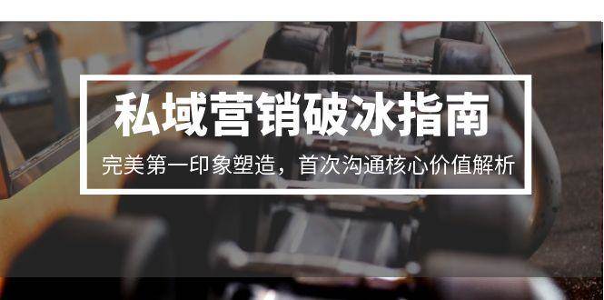 私域营销破冰指南，完美第一印象塑造，首次沟通核心价值解析-靠谱项目库