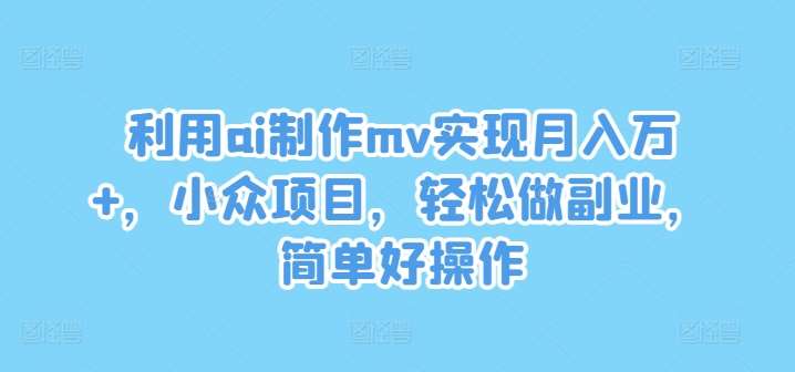 利用ai制作mv实现月入万+,小众项目,轻松做副业,简单好操作【揭秘】-靠谱项目库