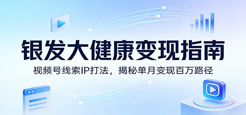 银发大健康变现指南：视频号线索IP打法，揭秘单月变现百万路径-靠谱项目库