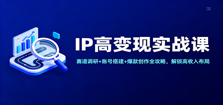 IP高变现实战课：赛道调研+账号搭建+爆款创作全攻略，解锁高收入布局-靠谱项目库