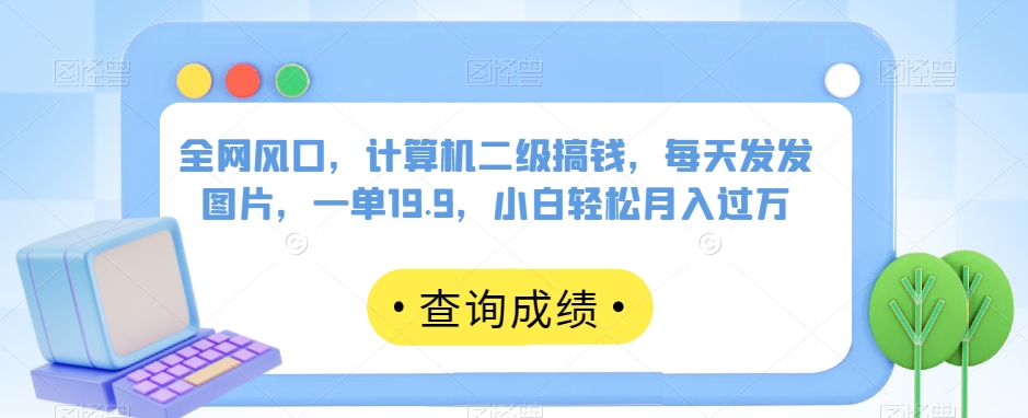 全网风口，计算机二级搞钱，每天发发图片，一单19.9，小白轻松月入过万【揭秘】-靠谱项目库
