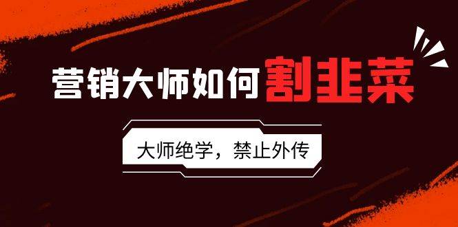 营销大师如何割韭菜：流量大师/讲故事大师/话术大师/卖货大师/成交大师/…-靠谱项目库