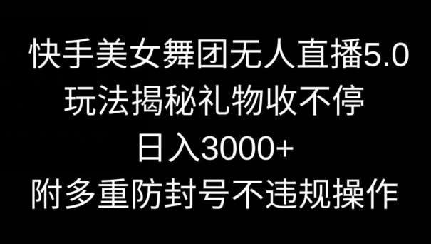 快手美女舞团无人直播5.0玩法，礼物收不停，日入3000+，内附多重防封号不违规操作【揭秘】-靠谱项目库