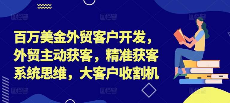 百万美金外贸客户开发，外贸主动获客，精准获客系统思维，大客户收割机-靠谱项目库