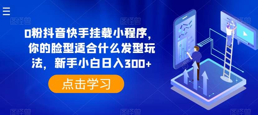 0粉抖音快手挂载小程序，你的脸型适合什么发型玩法，新手小白日入300+【揭秘】-靠谱项目库