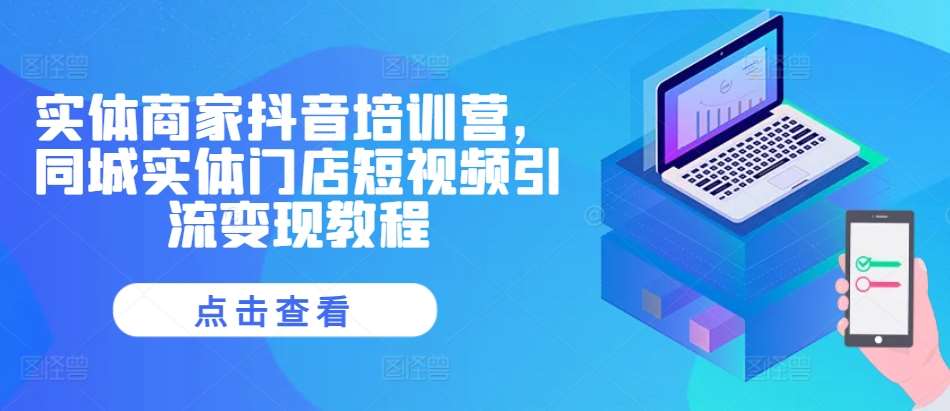 实体商家抖音培训营，同城实体门店短视频引流变现教程-靠谱项目库
