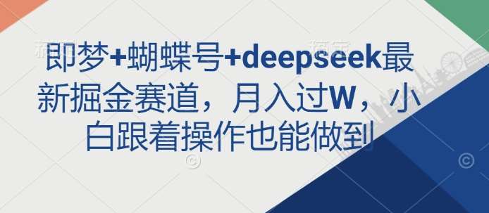 即梦+蝴蝶号+deepseek最新掘金赛道，月入过W，小白跟着操作也能做到-靠谱项目库
