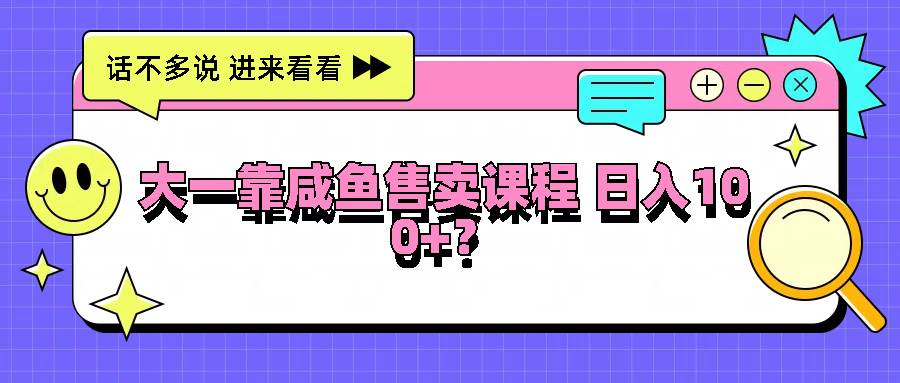 大一靠咸鱼售卖课程日入100+，没有任何门槛，有手就行-靠谱项目库
