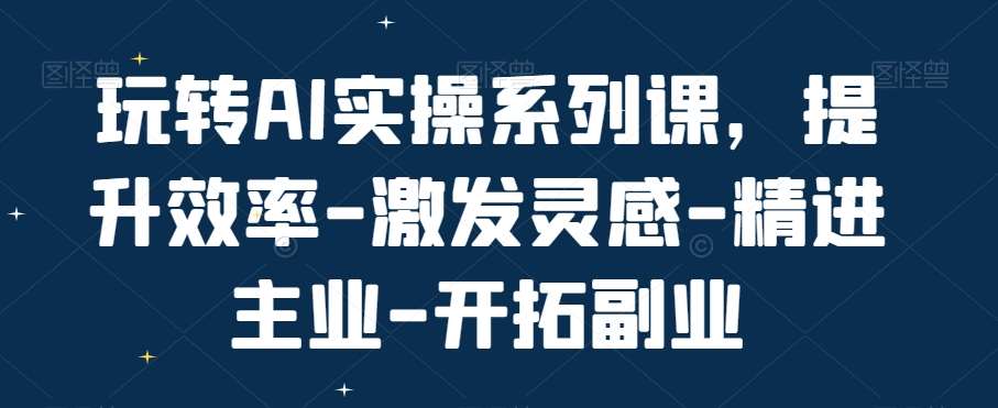 玩转AI实操系列课,提升效率-激发灵感-精进主业-开拓副业-靠谱项目库