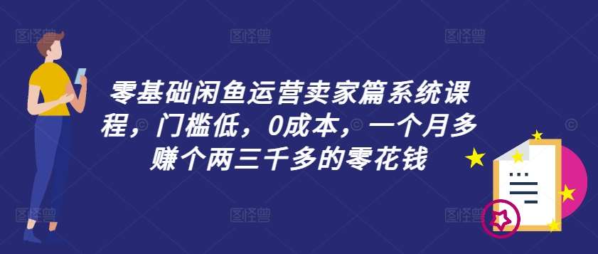 零基础闲鱼运营卖家篇系统课程,门槛低,0成本,一个月多赚个两三千多的零花钱-靠谱项目库