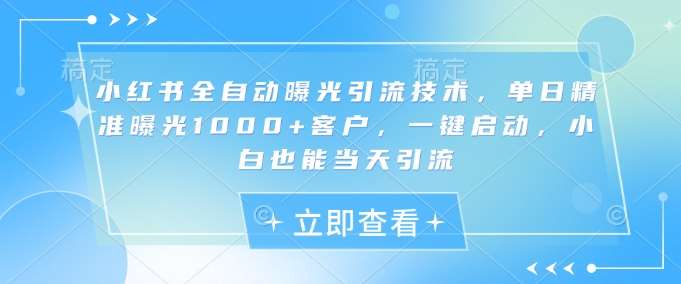 小红书全自动曝光引流技术，单日精准曝光1000+客户，一键启动，小白也能当天引流【揭秘】-靠谱项目库