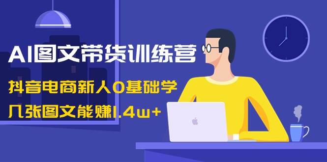 AI图文带货训练营:抖音电商新人0基础学,几张图文能赚1.4w+-靠谱项目库
