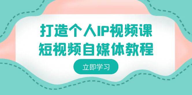 (8927期)打造个人IP视频课-短视频自媒体教程,个人IP如何定位,如何变现-靠谱项目库