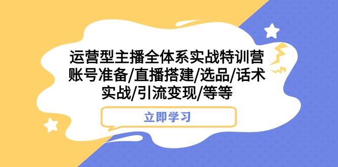 运营型主播全体系实战特训营 账号准备/直播搭建/选品/话术实战/引流变现/等-靠谱项目库