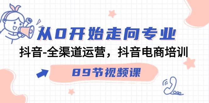 （9353期）从0开始走向专业，抖音-全渠道运营，抖音电商培训（89节视频课）-靠谱项目库