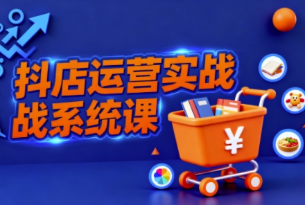 抖音小店全流程实操课，助创业者商家系统掌握抖店运营精髓-靠谱项目库