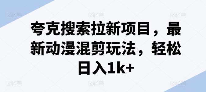 夸克搜索拉新项目，最新动漫混剪玩法，轻松日入1k+-靠谱项目库