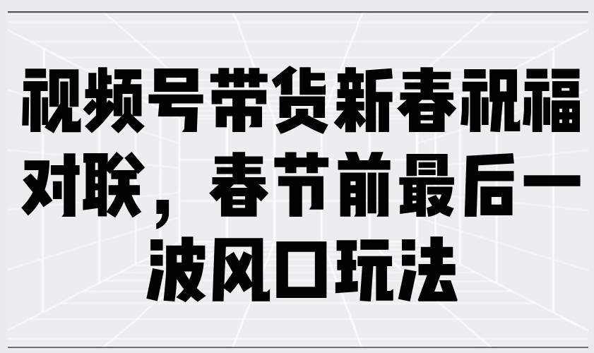 (13991期)视频号带货新春祝福对联,春节前最后一波风口玩法-靠谱项目库