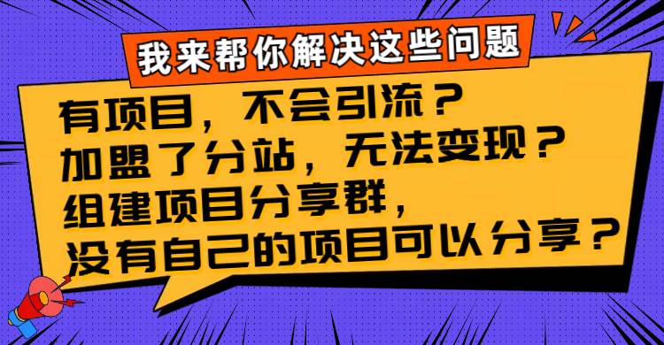 （8147期）有项目，不会引流？加盟了分站，无法变现？组建项目分享群，没有自己的...-靠谱项目库