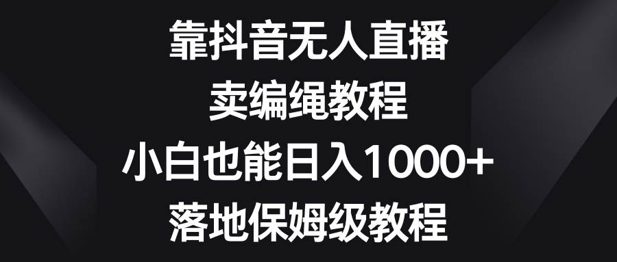 (8423期)靠抖音无人直播,卖编绳教程,小白也能日入1000+,落地保姆级教程-靠谱项目库