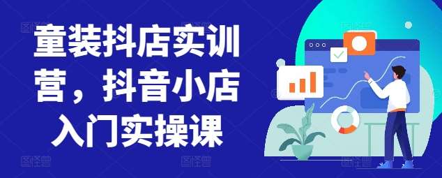 童装抖店实训营，抖音小店入门实操课-靠谱项目库