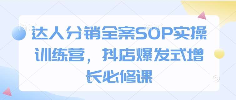 达人分销全案SOP实操训练营,抖店爆发式增长必修课-靠谱项目库