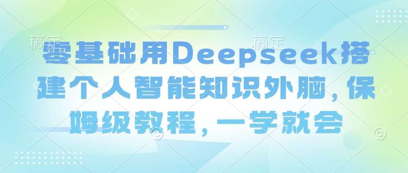 零基础用Deepseek搭建个人智能知识外脑，保姆级教程，一学就会-靠谱项目库