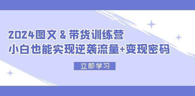 2024 图文+带货训练营,小白也能实现逆袭流量+变现密码-靠谱项目库