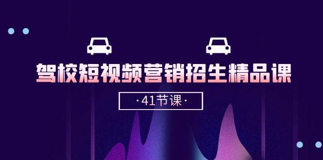 驾校短视频营销招生精品课：抖音推广技巧，抖音短视频招生（41节课）-靠谱项目库