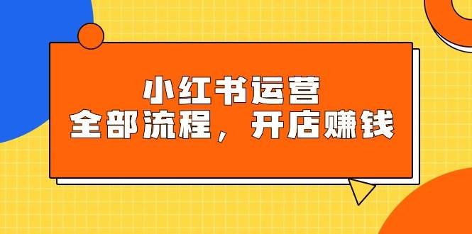 小红书运营全部流程，掌握小红书玩法规则，开店赚钱-靠谱项目库