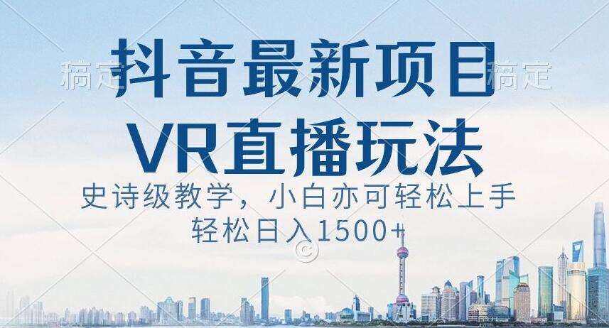 抖音最新VR直播玩法，史诗级教学，小白也可轻松上手轻松日入1500+【揭秘】-靠谱项目库