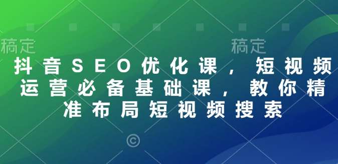 抖音SEO优化课，短视频运营必备基础课，教你精准布局短视频搜索-靠谱项目库