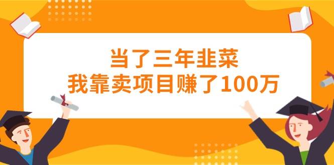 当了三年韭菜我靠卖项目赚了100万-靠谱项目库