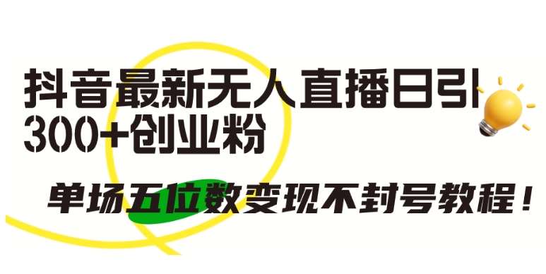 抖音最新无人直播日引300+创业粉，单场五位数变现不封号教程【揭秘】-靠谱项目库