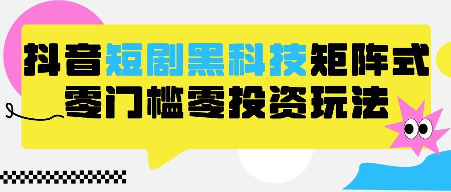 2024抖音短剧全新黑科技矩阵式玩法，保姆级实战教学，项目零门槛可分裂全自动养号-靠谱项目库