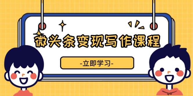 （13766期）微头条变现写作课程，掌握流量变现技巧，提升微头条质量，实现收益增长-靠谱项目库
