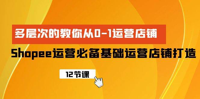 Shopee-运营必备基础运营店铺打造，多层次的教你从0-1运营店铺-靠谱项目库