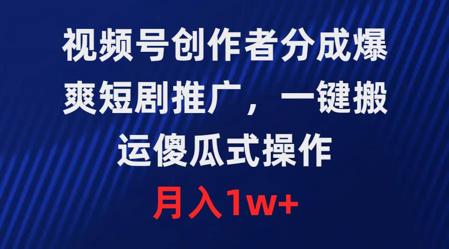 视频号创作者分成，爆爽短剧推广，一键搬运，傻瓜式操作，月入1w+-靠谱项目库