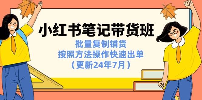 （11529期）小红书笔记-带货班：批量复制铺货，按照方法操作快速出单（更新24年7月）-靠谱项目库