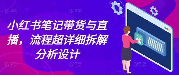 小红书笔记带货与直播，流程超详细拆解分析设计-靠谱项目库
