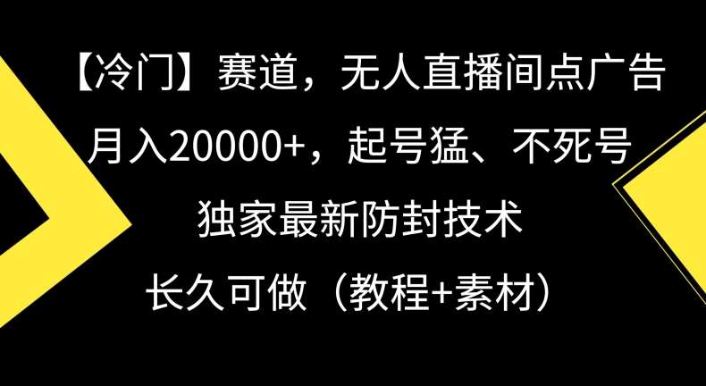 冷门赛道，无人直播间点广告，月入20000+，起号猛、不死号，独家最新防封技术【揭秘】-靠谱项目库