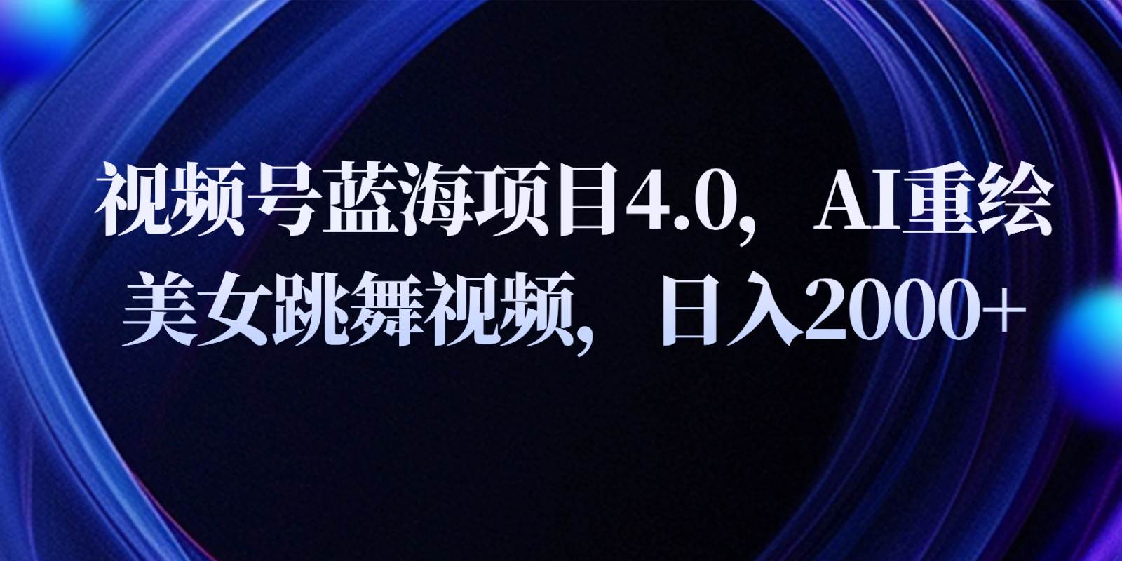 视频号蓝海项目4.0和拓展玩法，AI重绘美女跳舞视频，日入2000+-靠谱项目库