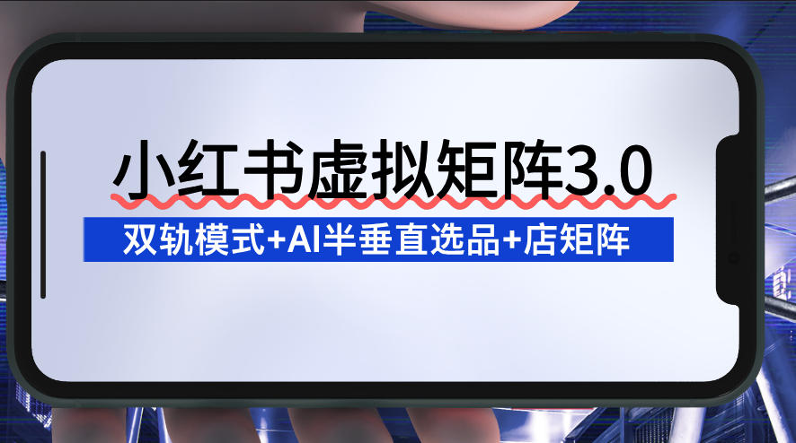 小红书虚拟矩阵3.0：双轨模式+AI半垂直选品+店矩阵-靠谱项目库